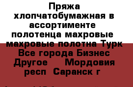 Пряжа хлопчатобумажная в ассортименте, полотенца махровые, махровые полотна Турк - Все города Бизнес » Другое   . Мордовия респ.,Саранск г.